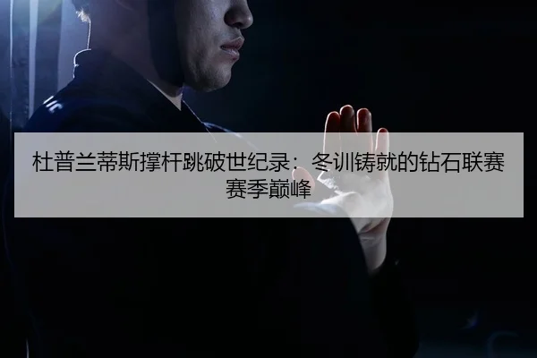 杜普兰蒂斯撑杆跳破世纪录：冬训铸就的钻石联赛赛季巅峰