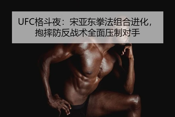 UFC格斗夜：宋亚东拳法组合进化，抱摔防反战术全面压制对手